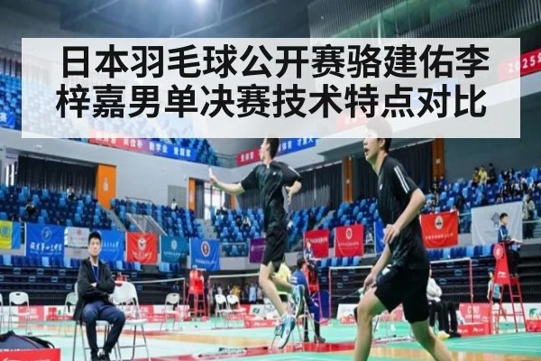 日本羽毛球公开赛骆建佑李梓嘉男单决赛技术特点对比