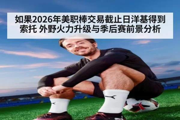 如果2026年美职棒交易截止日洋基得到索托 外野火力升级与季后赛前景分析
